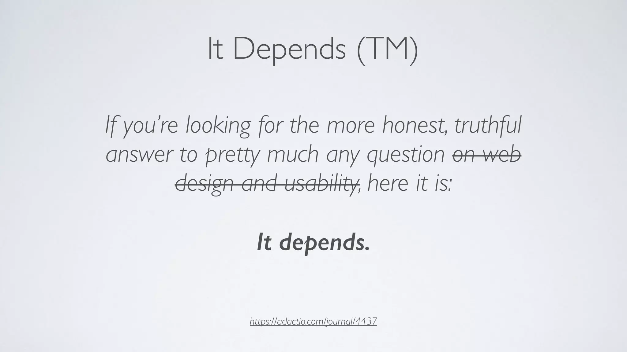 https://adactio.com/journal/4437
It Depends (TM)
If you’re looking for the more honest, truthful
answer to pretty much any question on web
design and usability, here it is:
It depends.
 