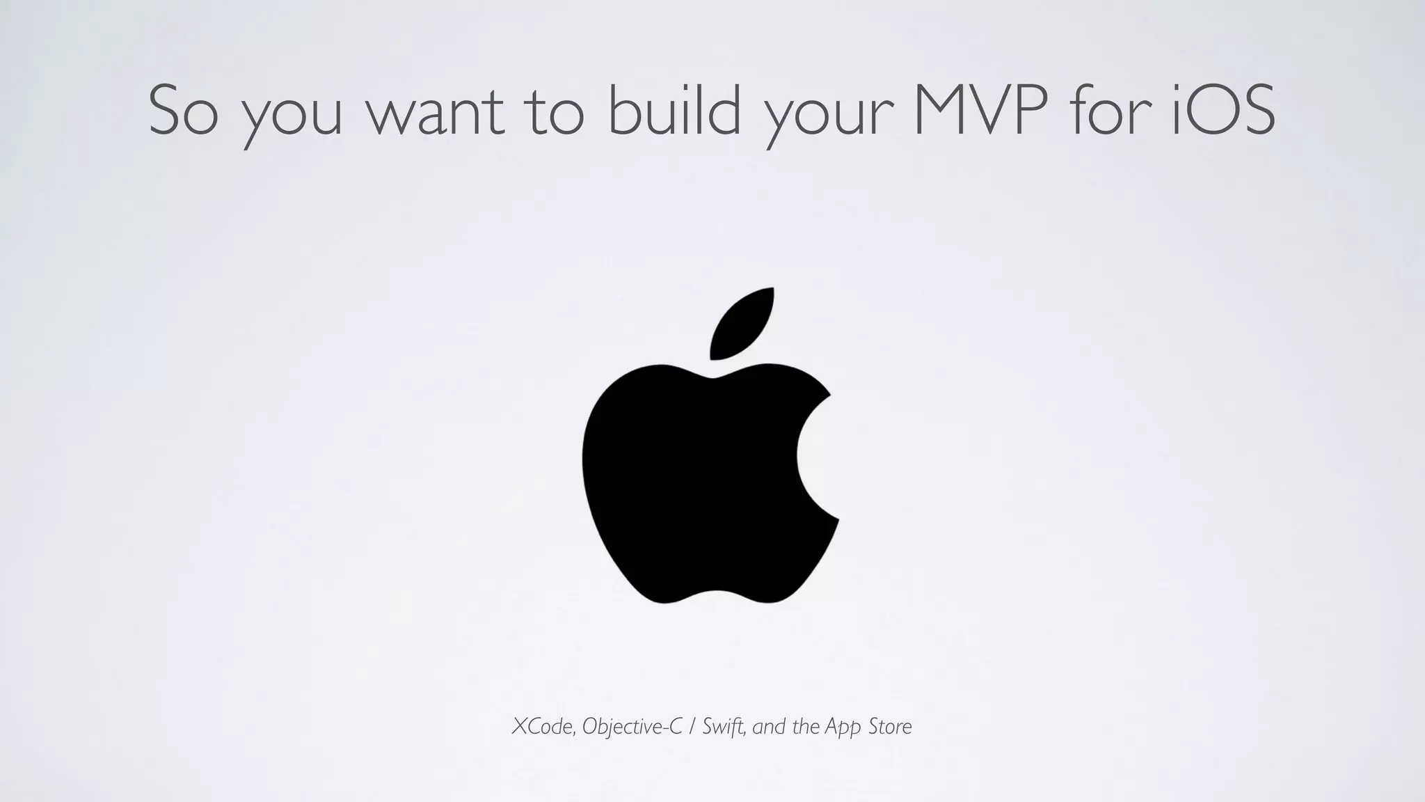 XCode, Objective-C / Swift, and the App Store
So you want to build your MVP for iOS
 