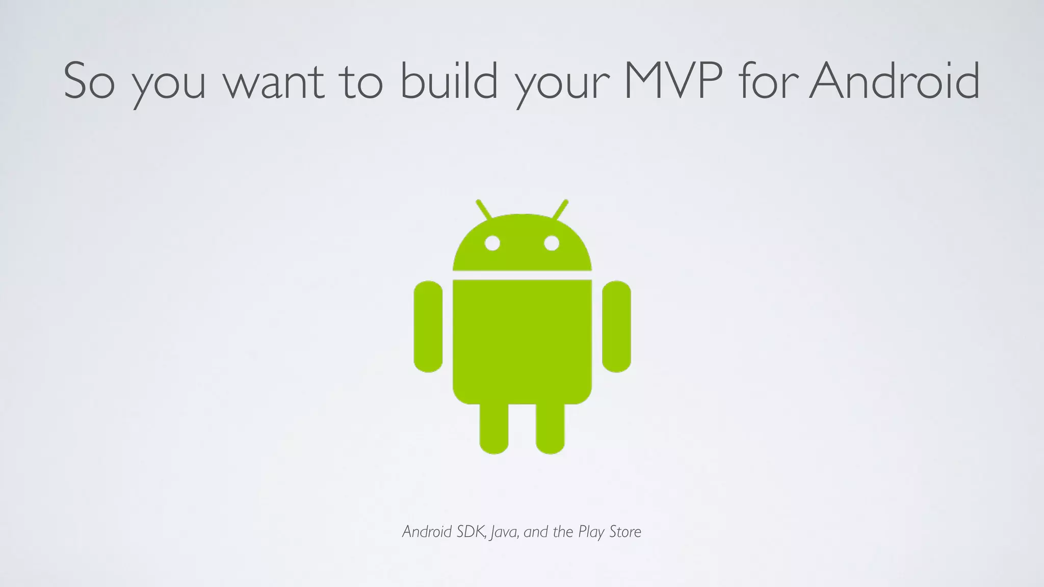 Android SDK, Java, and the Play Store
So you want to build your MVP for Android
 
