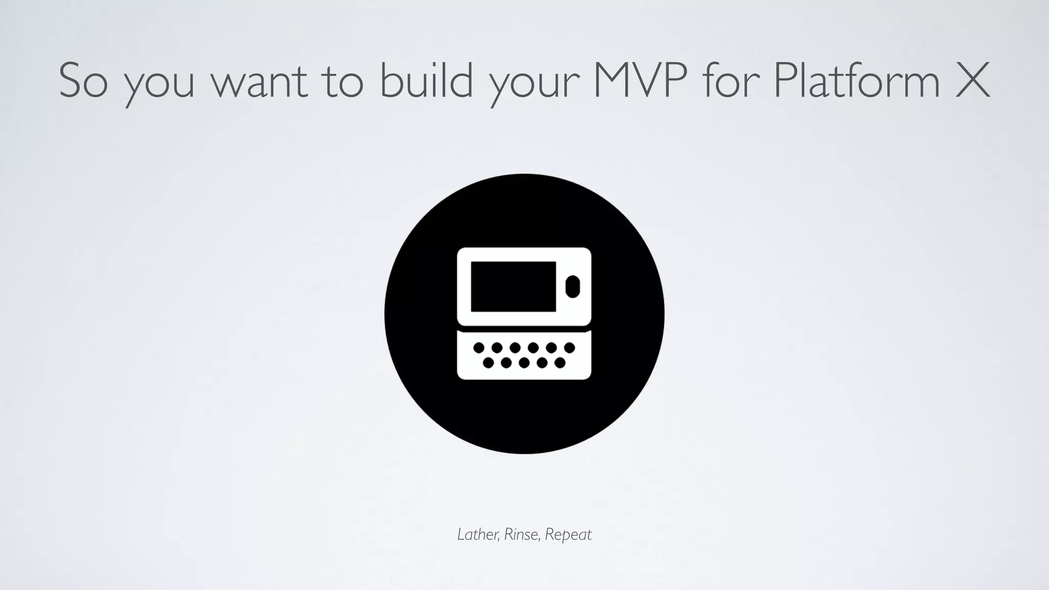 Lather, Rinse, Repeat
So you want to build your MVP for Platform X
 