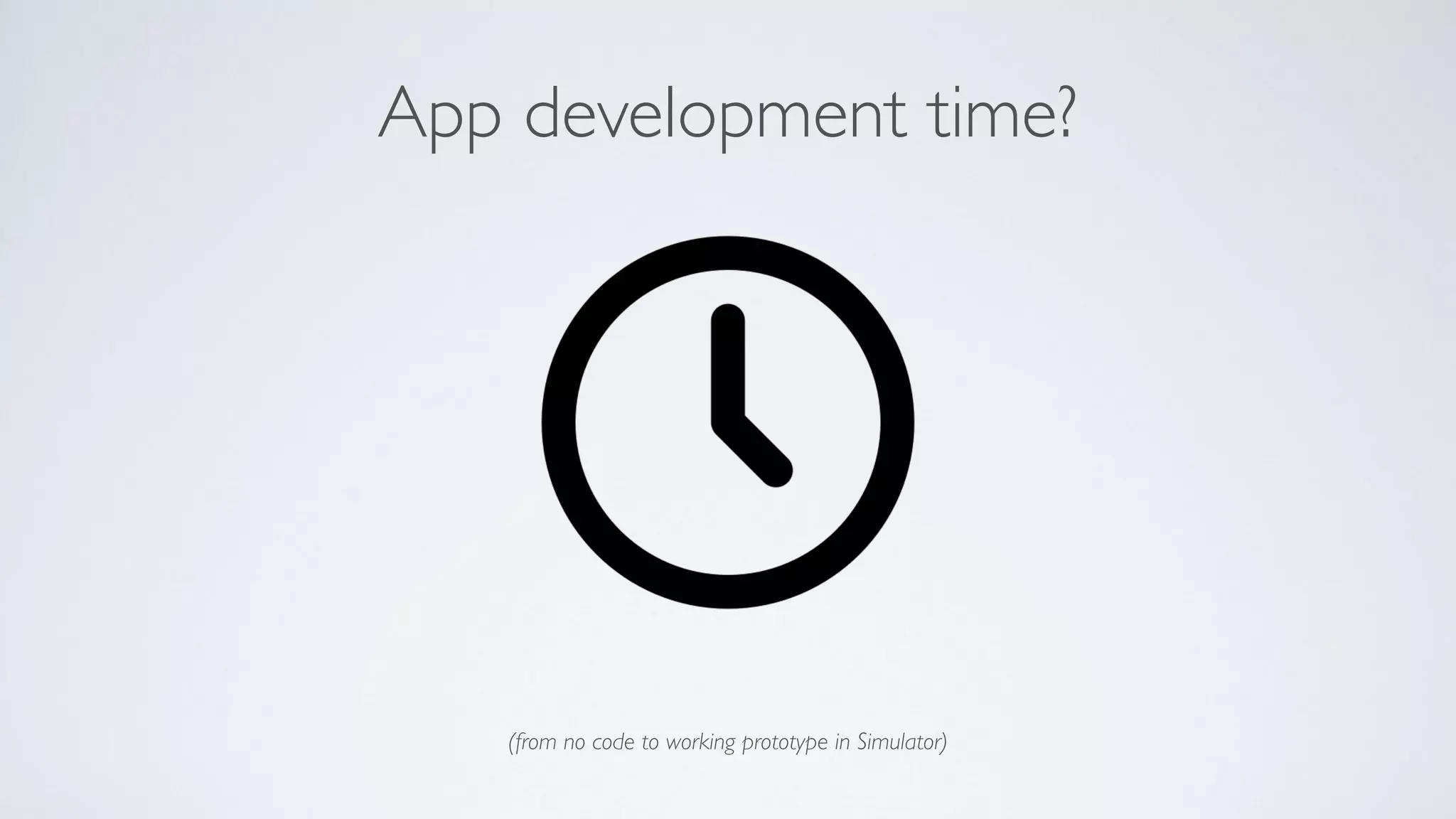 App development time?
(from no code to working prototype in Simulator)
 