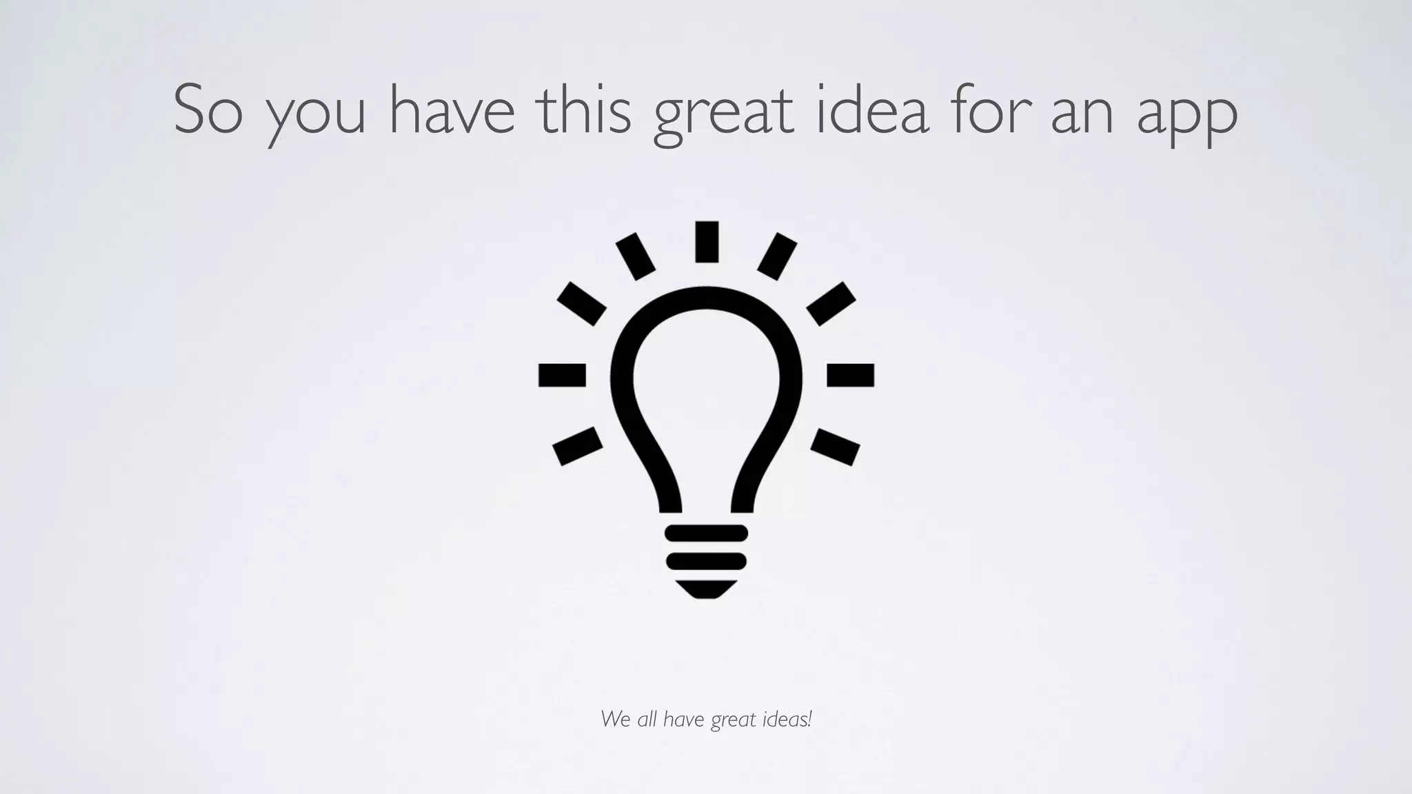 So you have this great idea for an app
We all have great ideas!
 