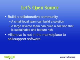 Let’s Open Source Build a collaborative community A small local team can build a solution A large diverse team can build a solution that is sustainable and feature rich Villanova is not in the marketplace to sell/support software 