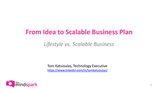 From Idea to Scalable Business Plan
Lifestyle vs. Scalable Business
1
Tom Katsioulas, Technology Executive
https://www.linkedin.com/in/tomkatsioulas/
 