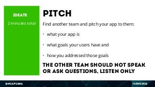 @ncapuana #UXWeek16
Pitch
Find another team and pitch your app to them:
• what your app is
• what goals your users have an...