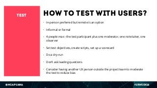 @ncapuana #UXWeek16
How to test with users?
• In-person preferred but remote is an option
• Informal or formal
• 4 people ...
