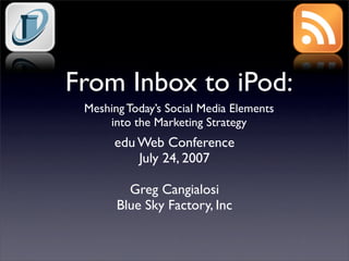 From Inbox to iPod:
 Meshing Today’s Social Media Elements
     into the Marketing Strategy
      edu Web Conference
          July 24, 2007

         Greg Cangialosi
       Blue Sky Factory, Inc