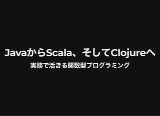 JavaからScala、そしてClojureへ
実務で活きる関数型プログラミング
 