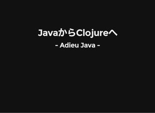 JavaからClojureへ
- Adieu Java -
 