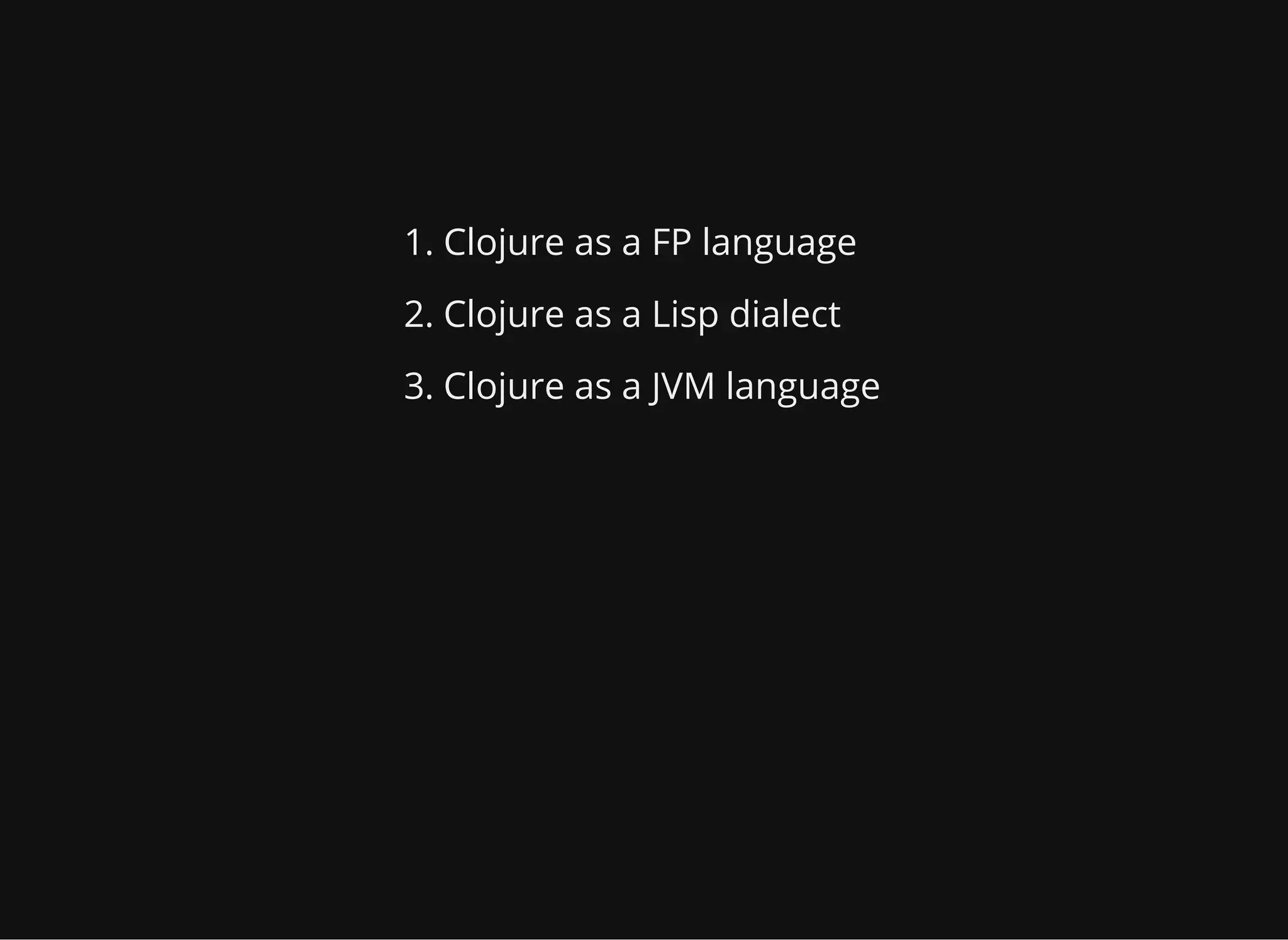 1. Clojure as a FP language 2. Clojure as a Lisp dialect 3. Clojure as a JVM language 
