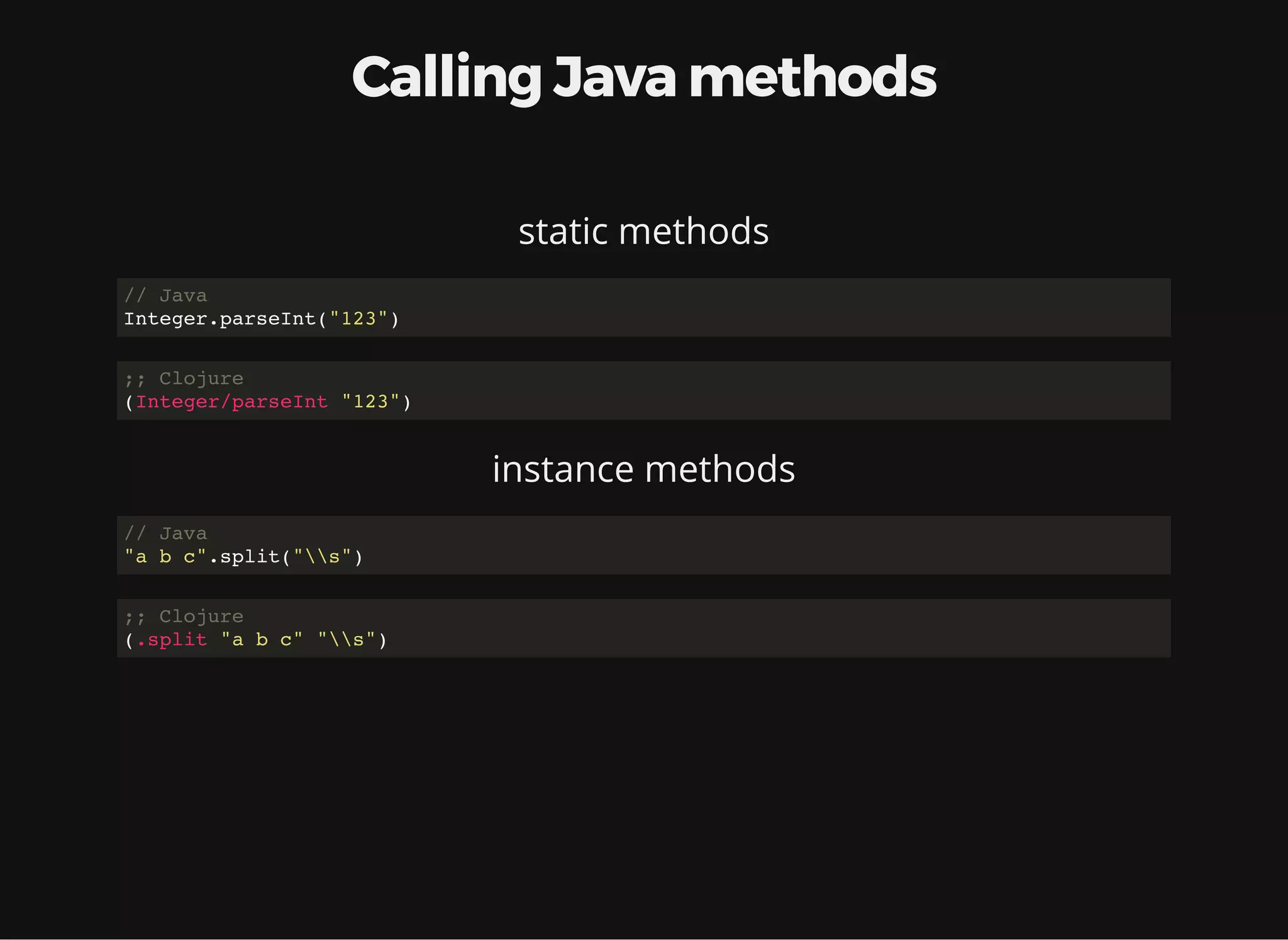 Calling Java methods static methods // Java Integer.parseInt("123") ;; Clojure (Integer/parseInt "123") instance methods // Java "a b c".split("s") ;; Clojure (.split "a b c" "s") 