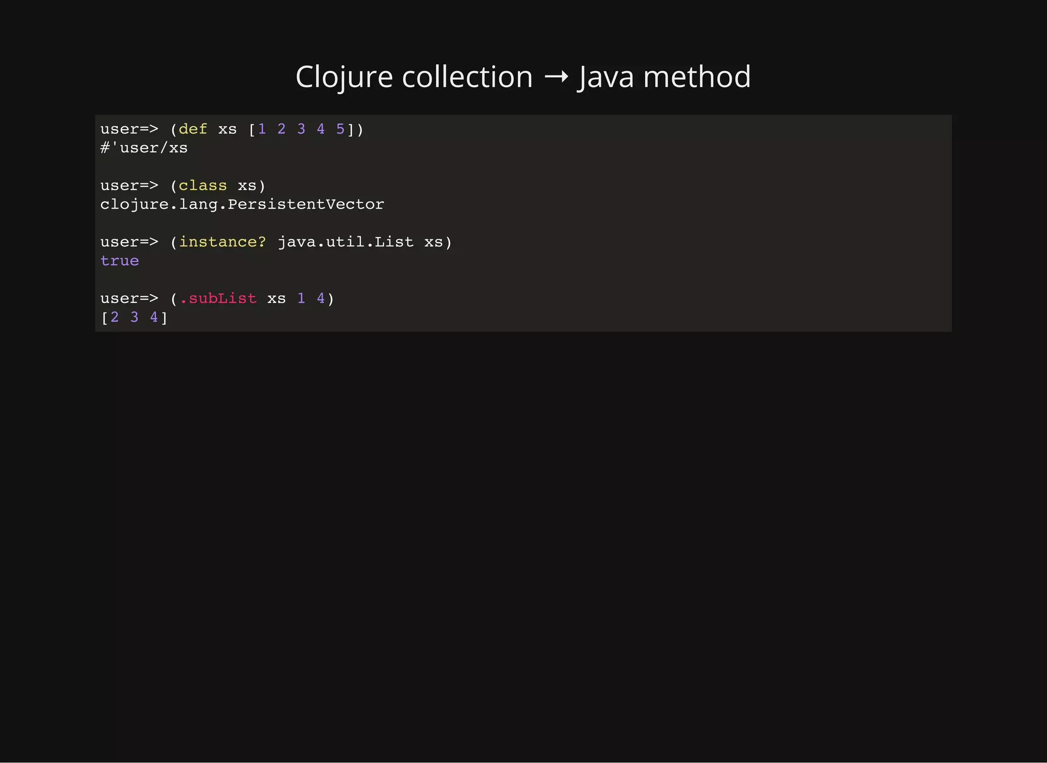 Clojure collection → Java method user=> (def xs [1 2 3 4 5]) #'user/xs user=> (class xs) clojure.lang.PersistentVector user=> (instance? java.util.List xs) true user=> (.subList xs 1 4) [2 3 4] 