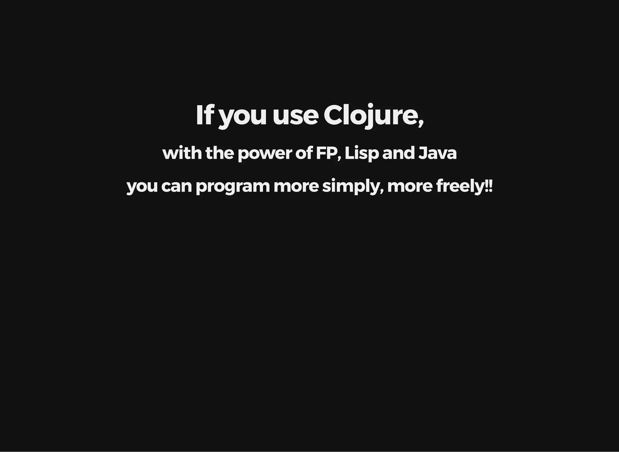 If you use Clojure, with the power of FP, Lisp and Java you can program more simply, more freely!! 