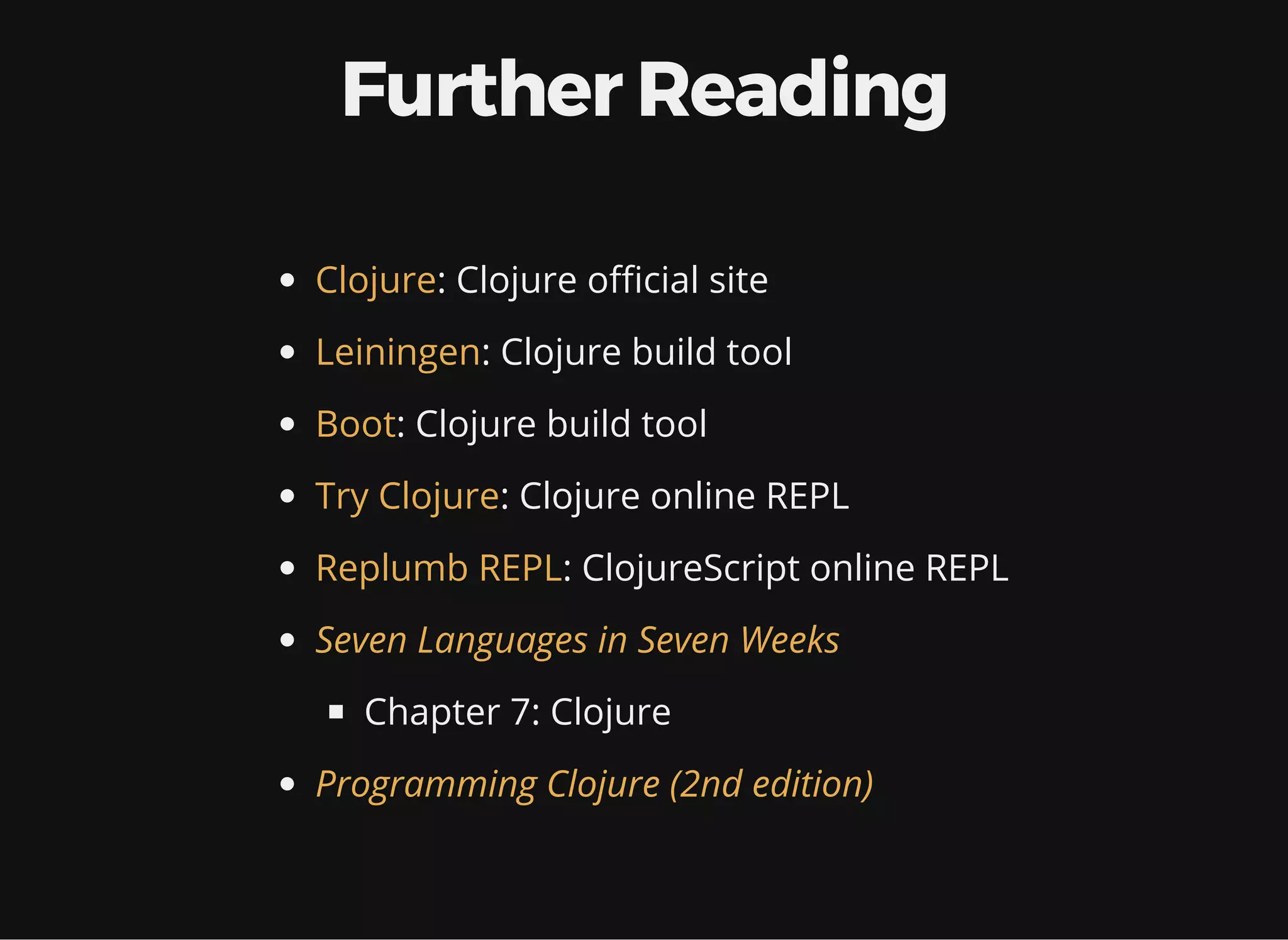 Further Reading : Clojure o cial site : Clojure build tool : Clojure build tool : Clojure online REPL : ClojureScript online REPL Chapter 7: Clojure Clojure Leiningen Boot Try Clojure Replumb REPL Seven Languages in Seven Weeks Programming Clojure (2nd edition) 