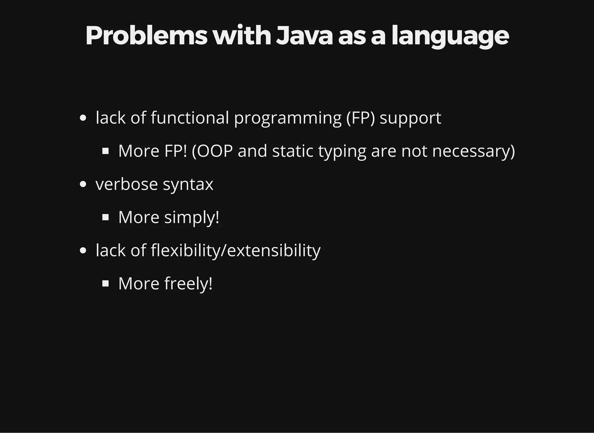 Problems with Java as a language lack of functional programming (FP) support More FP! (OOP and static typing are not necessary) verbose syntax More simplicity! lack of exibility/extensibility More freedom! 