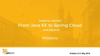 From Java EE to Spring Cloud
@Salaboy
Kraków, 9-11 May 2018
Lessons Learned
… and beyond
 
