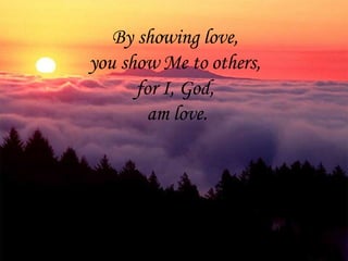 By showing love,  you show Me to others,  for I, God,  am love. 