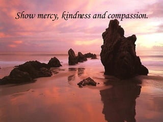 Show mercy, kindness and compassion. 