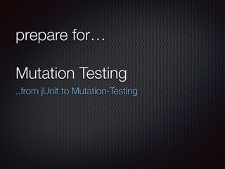 prepare for…
Mutation Testing
..from jUnit to Mutation-Testing
 