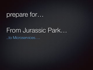 prepare for…
From Jurassic Park…
..to Microservices….
 