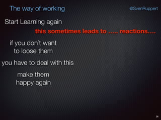 26
@SvenRuppertThe way of working
Start Learning again
this sometimes leads to ….. reactions….
you have to deal with this
if you don´t want
to loose them
make them
happy again
 