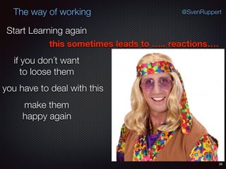 26
@SvenRuppertThe way of working
Start Learning again
this sometimes leads to ….. reactions….
you have to deal with this
if you don´t want
to loose them
make them
happy again
 