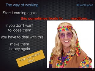 26
@SvenRuppertThe way of working
Start Learning again
this sometimes leads to ….. reactions….
you have to deal with this
if you don´t want
to loose them
make them
happy again
How we solved
this?
 
