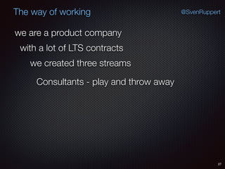27
@SvenRuppertThe way of working
we are a product company
with a lot of LTS contracts
we created three streams
Consultants - play and throw away
 