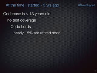 5
@SvenRuppertAt the time I started - 3 yrs ago
Codebase is > 13 years old
no test coverage
Code Lords
nearly 15% are retired soon
 