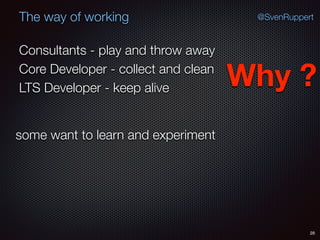 28
@SvenRuppertThe way of working
Consultants - play and throw away
Core Developer - collect and clean
LTS Developer - keep alive Why ?
some want to learn and experiment
 