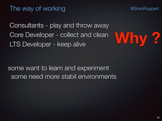 28
@SvenRuppertThe way of working
Consultants - play and throw away
Core Developer - collect and clean
LTS Developer - keep alive Why ?
some want to learn and experiment
some need more stabil environments
 