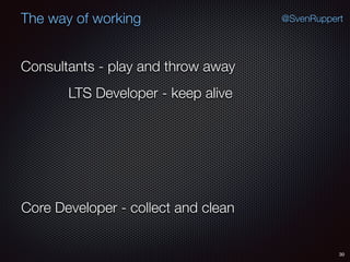 30
@SvenRuppertThe way of working
Consultants - play and throw away
Core Developer - collect and clean
LTS Developer - keep alive
 