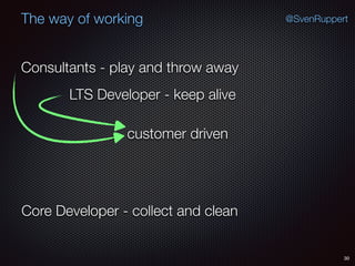 30
@SvenRuppertThe way of working
Consultants - play and throw away
Core Developer - collect and clean
LTS Developer - keep alive
customer driven
 