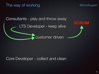 30
@SvenRuppertThe way of working
Consultants - play and throw away
Core Developer - collect and clean
LTS Developer - keep alive
SCRUM
customer driven
 