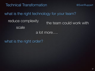 37
@SvenRuppertTechnical Transformation
what is the right technology for your team?
what is the right order?
reduce complexity
scale
the team could work with
a lot more….
 
