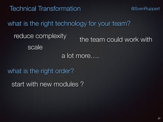 37
@SvenRuppertTechnical Transformation
what is the right technology for your team?
what is the right order?
reduce complexity
scale
the team could work with
a lot more….
start with new modules ?
 