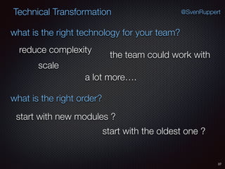 37
@SvenRuppertTechnical Transformation
what is the right technology for your team?
what is the right order?
reduce complexity
scale
the team could work with
a lot more….
start with new modules ?
start with the oldest one ?
 