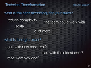 37
@SvenRuppertTechnical Transformation
what is the right technology for your team?
what is the right order?
reduce complexity
scale
the team could work with
a lot more….
start with new modules ?
start with the oldest one ?
most komplex one?
 