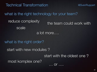 37
@SvenRuppertTechnical Transformation
what is the right technology for your team?
what is the right order?
reduce complexity
scale
the team could work with
a lot more….
start with new modules ?
start with the oldest one ?
most komplex one?
… or ….
 
