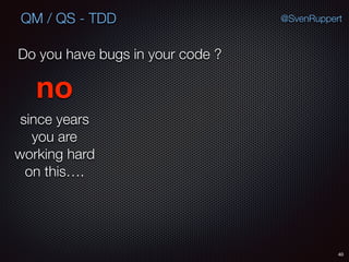 40
@SvenRuppertQM / QS - TDD
Do you have bugs in your code ?
since years
you are
working hard
on this….
no
 