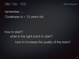 41
@SvenRuppertQM / QS - TDD
Codebase is > 13 years old
remember….
how to start?
what is the right point to start?
how to increase the quality of the tests?
 
