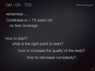 41
@SvenRuppertQM / QS - TDD
Codebase is > 13 years old
no test coverage
how to decrease complexity?
remember….
how to start?
what is the right point to start?
how to increase the quality of the tests?
 