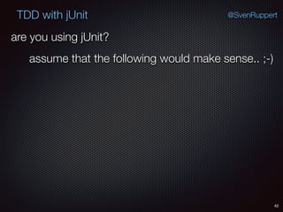 42
TDD with jUnit @SvenRuppert
are you using jUnit?
assume that the following would make sense.. ;-)
 