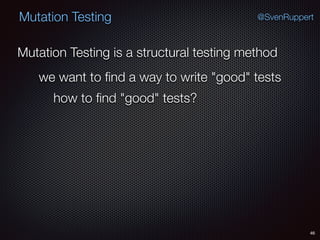 46
Mutation Testing @SvenRuppert
Mutation Testing is a structural testing method
we want to ﬁnd a way to write "good" tests
how to ﬁnd "good" tests?
 