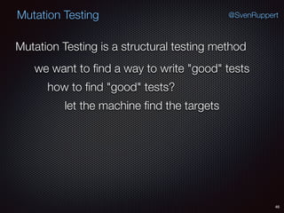 46
Mutation Testing @SvenRuppert
Mutation Testing is a structural testing method
we want to ﬁnd a way to write "good" tests
how to ﬁnd "good" tests?
let the machine ﬁnd the targets
 