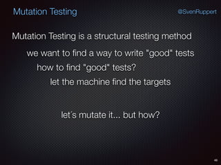 46
Mutation Testing @SvenRuppert
Mutation Testing is a structural testing method
we want to ﬁnd a way to write "good" tests
how to ﬁnd "good" tests?
let the machine ﬁnd the targets
let´s mutate it... but how?
 