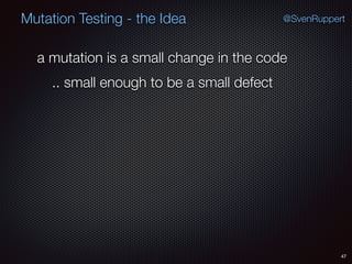 47
Mutation Testing - the Idea @SvenRuppert
a mutation is a small change in the code
.. small enough to be a small defect
 