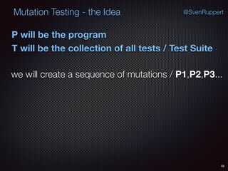 48
Mutation Testing - the Idea @SvenRuppert
P will be the program
T will be the collection of all tests / Test Suite
we will create a sequence of mutations / P1,P2,P3...
 