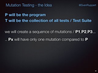 48
Mutation Testing - the Idea @SvenRuppert
P will be the program
T will be the collection of all tests / Test Suite
we will create a sequence of mutations / P1,P2,P3...
.. Px will have only one mutation compared to P
 