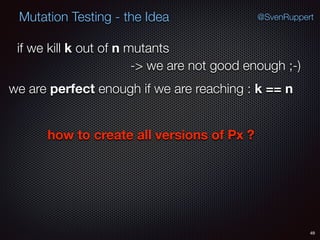 49
Mutation Testing - the Idea @SvenRuppert
if we kill k out of n mutants
-> we are not good enough ;-)
we are perfect enough if we are reaching : k == n
how to create all versions of Px ?
 